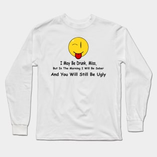 Funny Quote I May Be Drunk, Miss, But In The Morning I Will Be Sober And You Will Still Be Ugly Long Sleeve T-Shirt